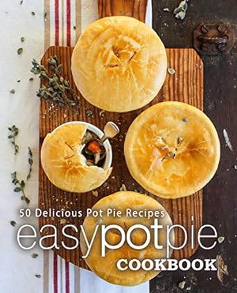 Easy Pot Pie Cookbook: 50 Delicious Pot Pie Recipes (2nd Edition)